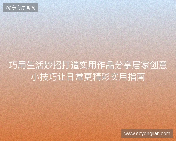 巧用生活妙招打造实用作品分享居家创意小技巧让日常更精彩实用指南 巧用生活妙招打造实用作品分享居家创意小技巧让日常更精彩实用指南
