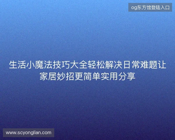 生活小魔法技巧大全轻松解决日常难题让家居妙招更简单实用分享