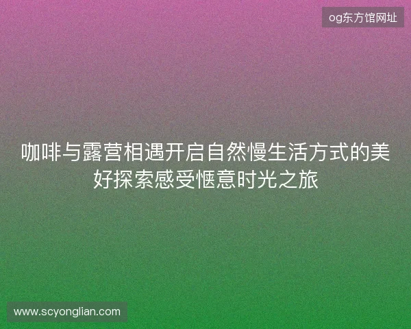 咖啡与露营相遇开启自然慢生活方式的美好探索感受惬意时光之旅