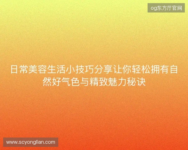 日常美容生活小技巧分享让你轻松拥有自然好气色与精致魅力秘诀 日常美容生活小技巧分享让你轻松拥有自然好气色与精致魅力秘诀