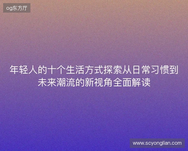 年轻人的十个生活方式探索从日常习惯到未来潮流的新视角全面解读